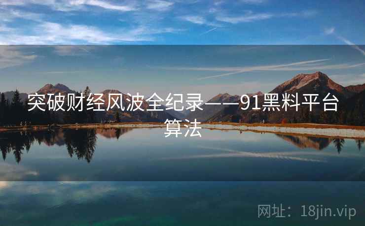 突破财经风波全纪录——91黑料平台算法