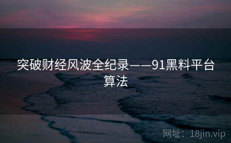 突破财经风波全纪录——91黑料平台算法