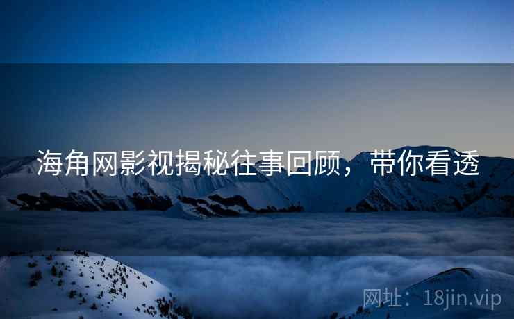海角网影视揭秘往事回顾，带你看透