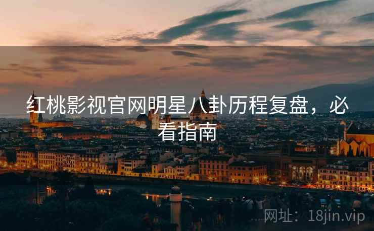 红桃影视官网明星八卦历程复盘，必看指南
