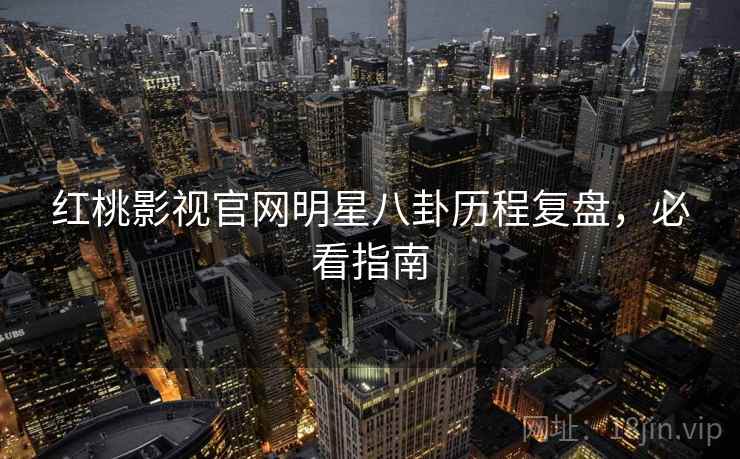 红桃影视官网明星八卦历程复盘，必看指南