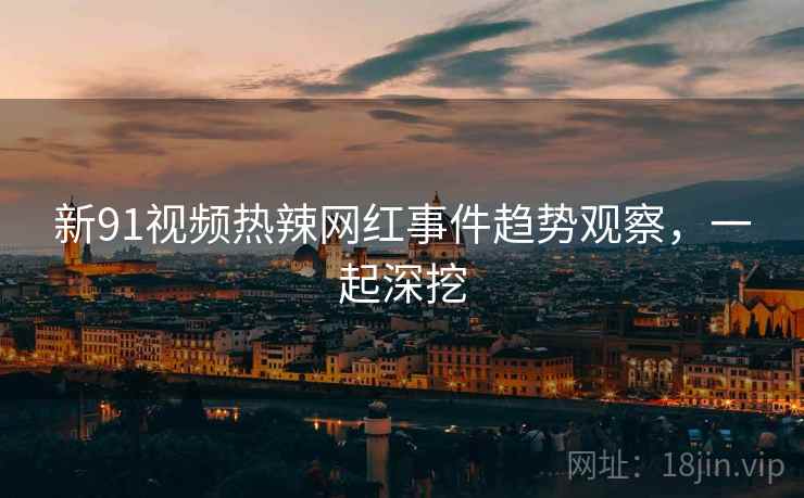 新91视频热辣网红事件趋势观察，一起深挖