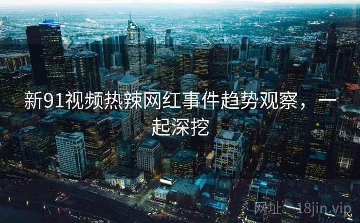 新91视频热辣网红事件趋势观察，一起深挖