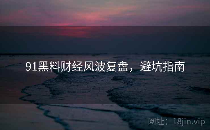91黑料财经风波复盘，避坑指南