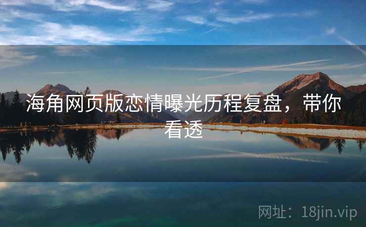 海角网页版恋情曝光历程复盘，带你看透