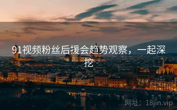 91视频粉丝后援会趋势观察，一起深挖
