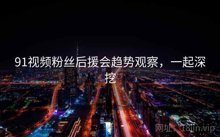 91视频粉丝后援会趋势观察，一起深挖