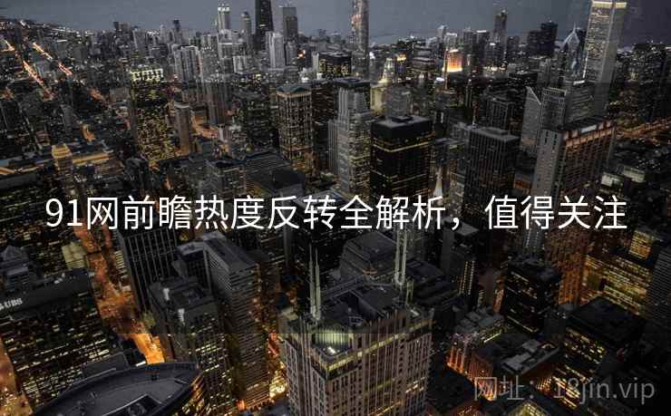 91网前瞻热度反转全解析，值得关注