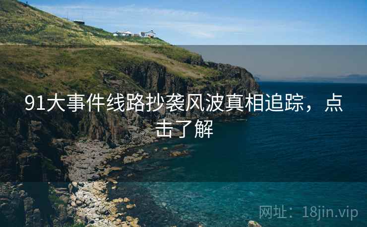 91大事件线路抄袭风波真相追踪，点击了解