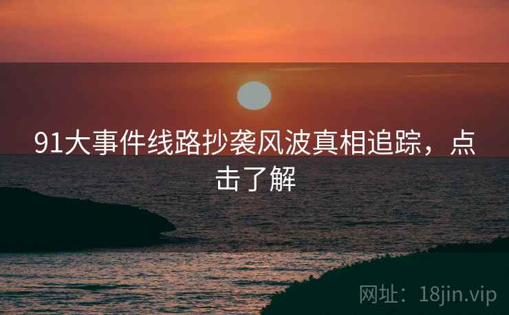91大事件线路抄袭风波真相追踪，点击了解