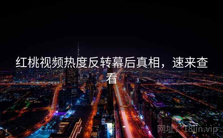 红桃视频热度反转幕后真相，速来查看
