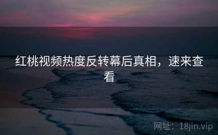 红桃视频热度反转幕后真相，速来查看