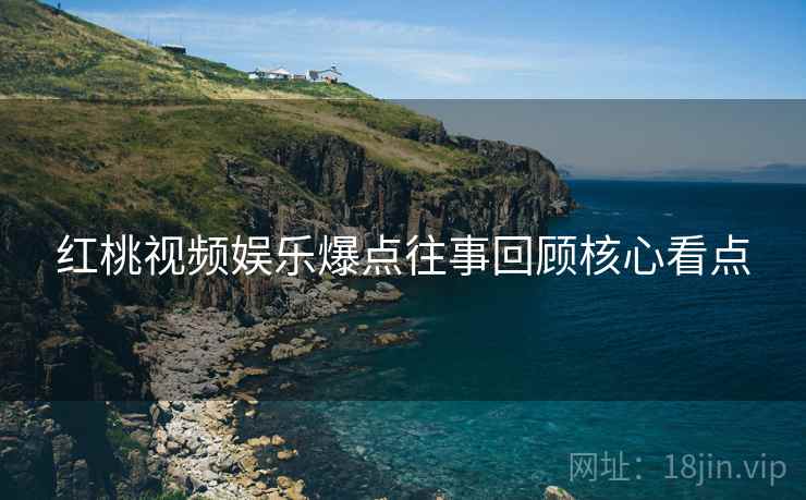 红桃视频娱乐爆点往事回顾核心看点