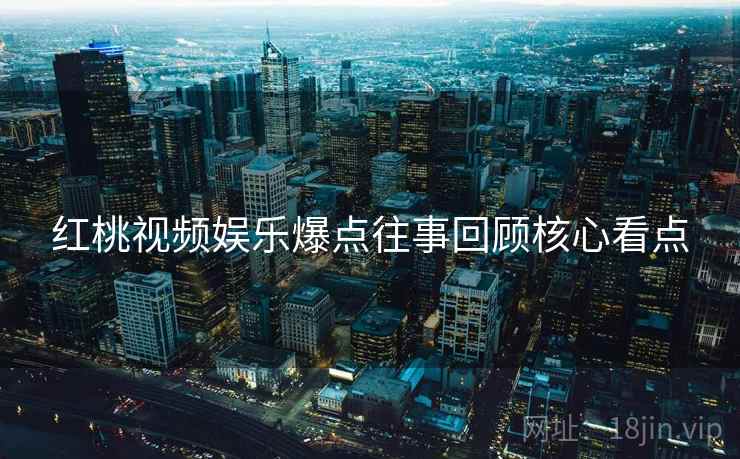 红桃视频娱乐爆点往事回顾核心看点