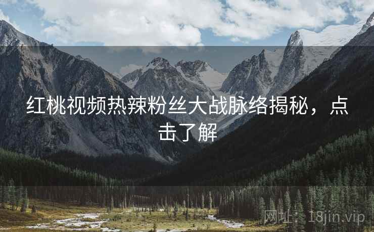 红桃视频热辣粉丝大战脉络揭秘，点击了解