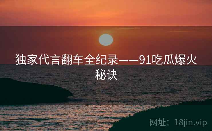 独家代言翻车全纪录——91吃瓜爆火秘诀