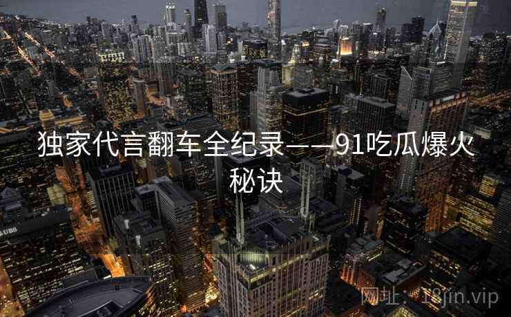 独家代言翻车全纪录——91吃瓜爆火秘诀