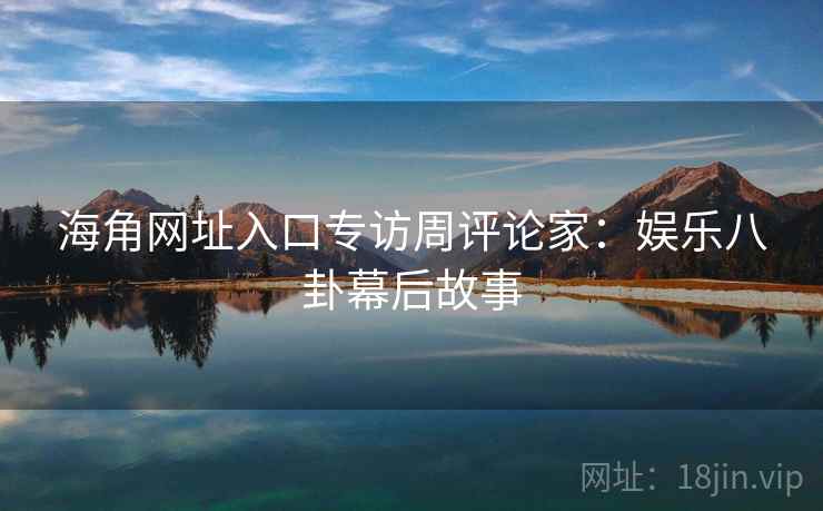 海角网址入口专访周评论家：娱乐八卦幕后故事