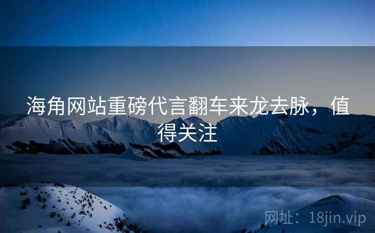 海角网站重磅代言翻车来龙去脉，值得关注