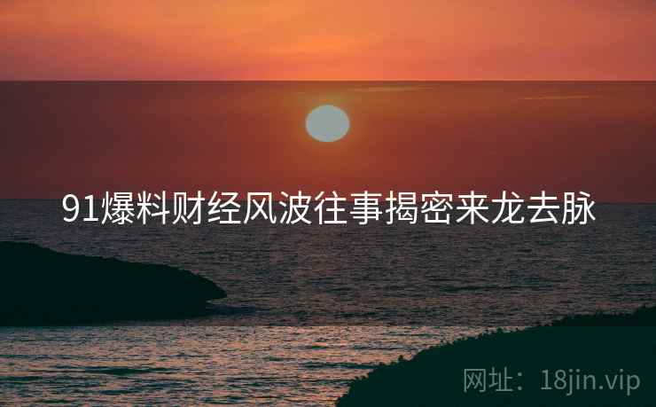 91爆料财经风波往事揭密来龙去脉