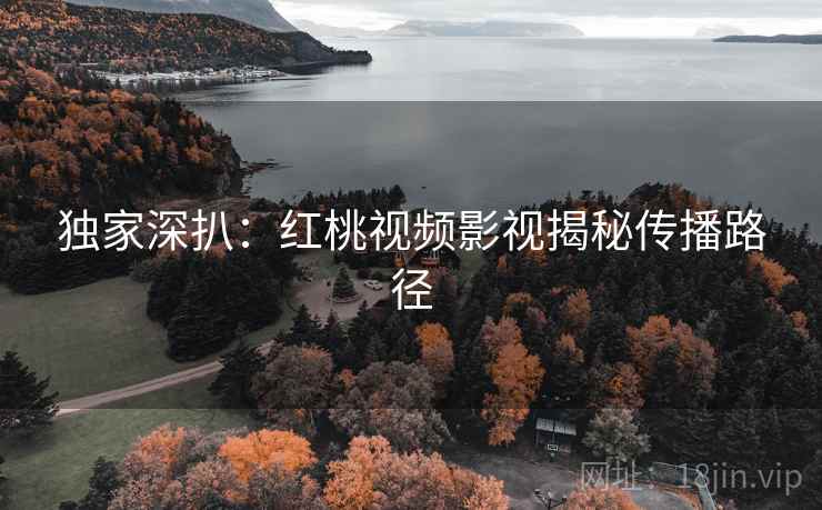 独家深扒：红桃视频影视揭秘传播路径