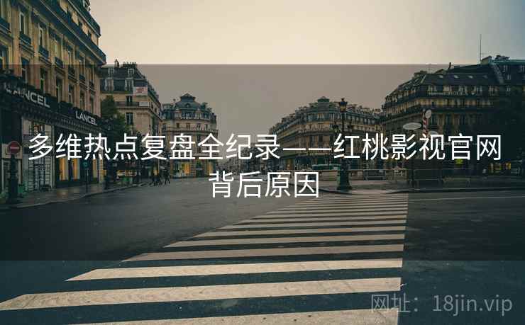 多维热点复盘全纪录——红桃影视官网背后原因