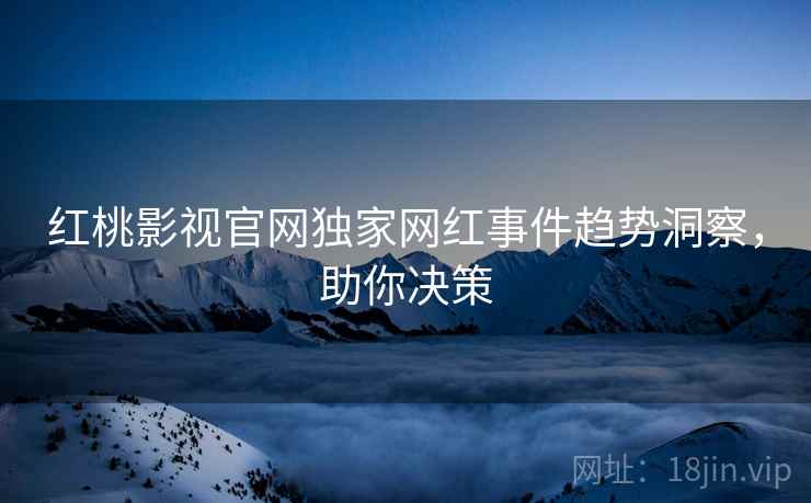 红桃影视官网独家网红事件趋势洞察，助你决策