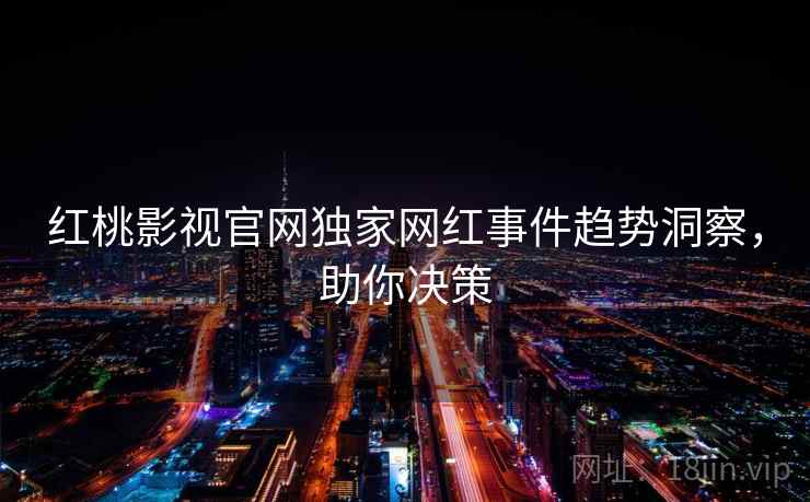 红桃影视官网独家网红事件趋势洞察，助你决策