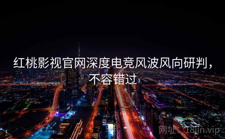 红桃影视官网深度电竞风波风向研判，不容错过