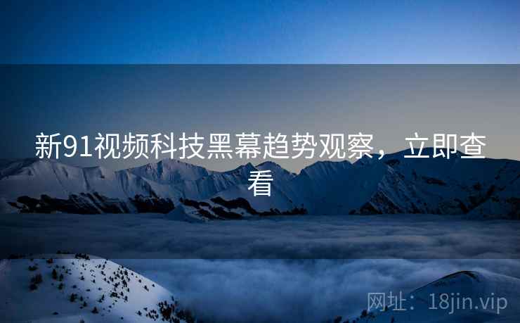 新91视频科技黑幕趋势观察，立即查看