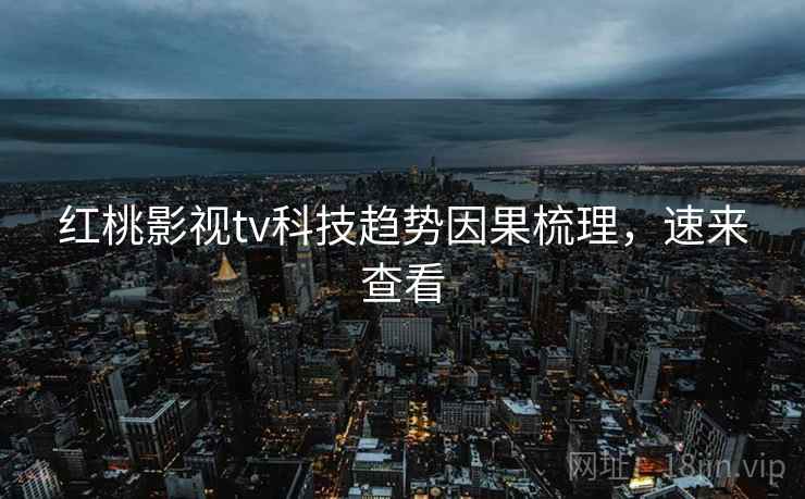 红桃影视tv科技趋势因果梳理，速来查看