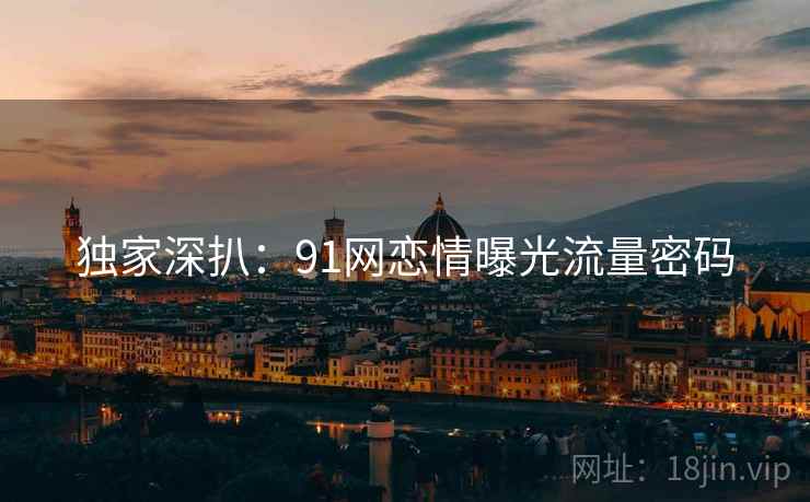 独家深扒：91网恋情曝光流量密码