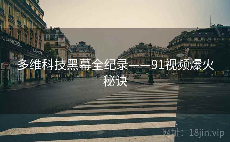 多维科技黑幕全纪录——91视频爆火秘诀