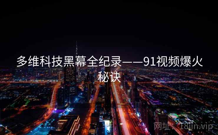 多维科技黑幕全纪录——91视频爆火秘诀
