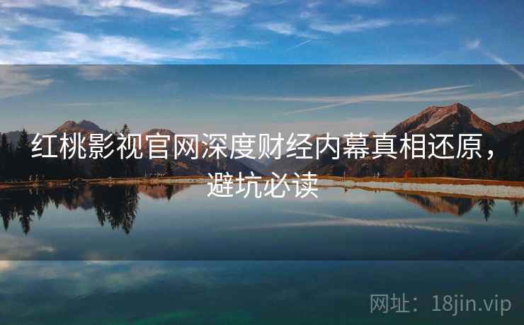 红桃影视官网深度财经内幕真相还原，避坑必读