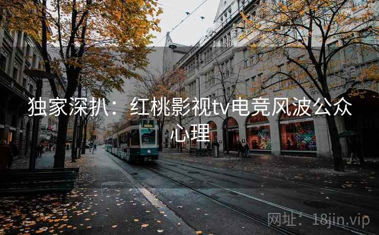 独家深扒：红桃影视tv电竞风波公众心理