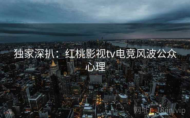 独家深扒：红桃影视tv电竞风波公众心理