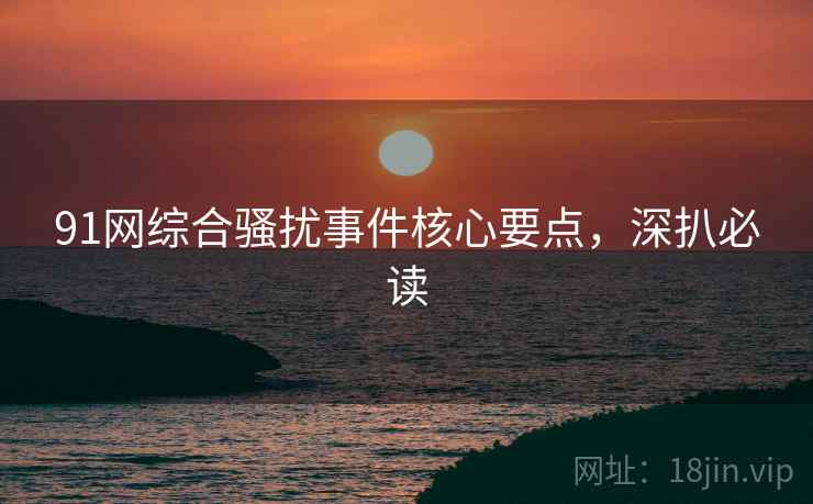 91网综合骚扰事件核心要点，深扒必读
