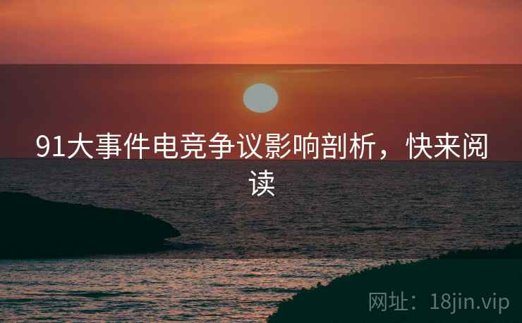 91大事件电竞争议影响剖析，快来阅读