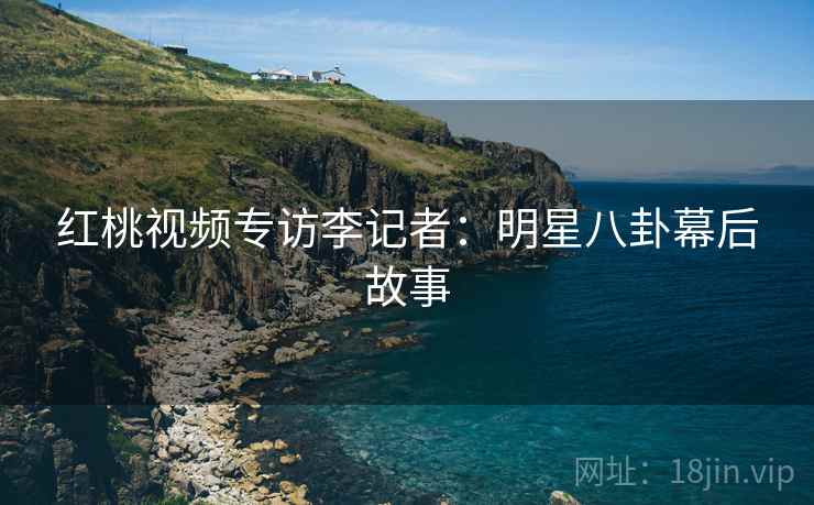 红桃视频专访李记者：明星八卦幕后故事