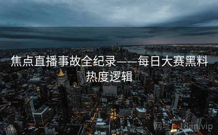 焦点直播事故全纪录——每日大赛黑料热度逻辑