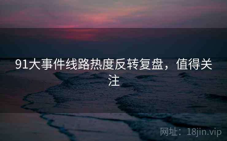 91大事件线路热度反转复盘，值得关注