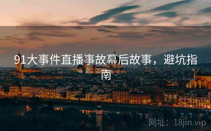 91大事件直播事故幕后故事，避坑指南