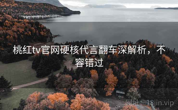 桃红tv官网硬核代言翻车深解析，不容错过