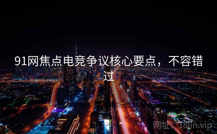 91网焦点电竞争议核心要点，不容错过