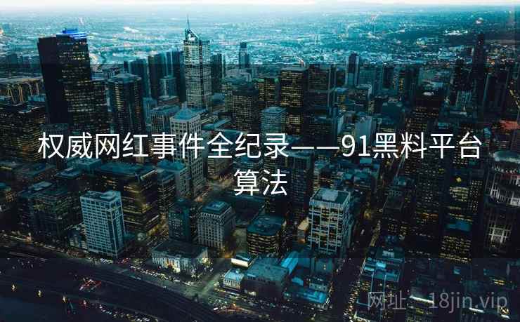权威网红事件全纪录——91黑料平台算法