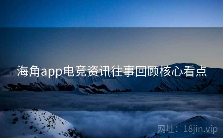 海角app电竞资讯往事回顾核心看点