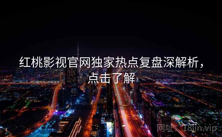 红桃影视官网独家热点复盘深解析，点击了解