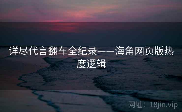 详尽代言翻车全纪录——海角网页版热度逻辑