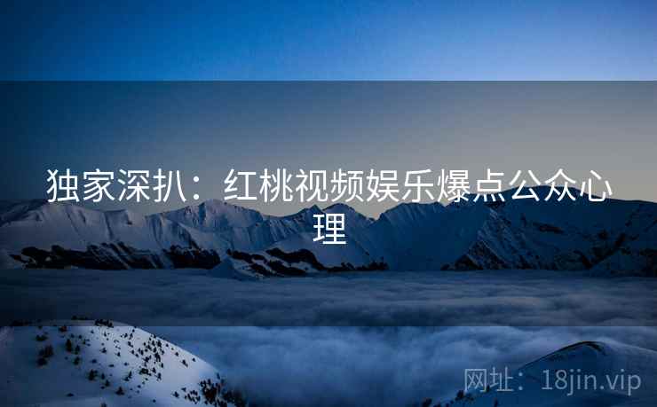 独家深扒：红桃视频娱乐爆点公众心理